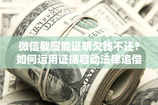 济南微信截图能证明欠钱不还？如何运用证据启动法律追偿程序？