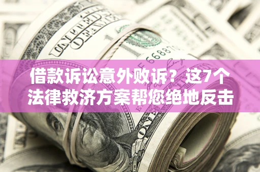 济南借款诉讼意外败诉？这7个法律救济方案帮您绝地反击！