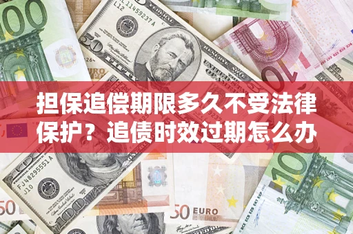 济南担保追偿期限多久不受法律保护？追债时效过期怎么办？