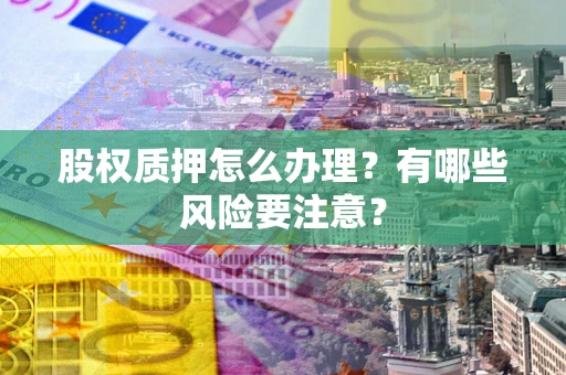 济南股权质押怎么办理？有哪些风险要注意？