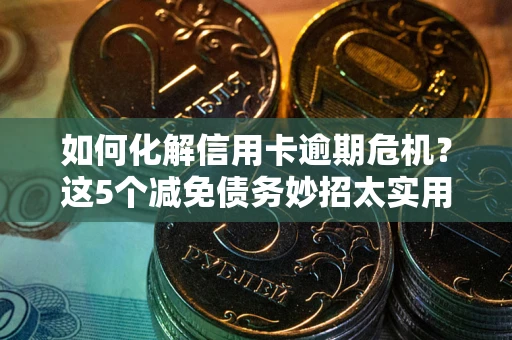 济南如何化解信用卡逾期危机？这5个减免债务妙招太实用
