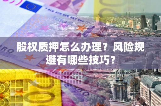 济南股权质押怎么办理？风险规避有哪些技巧？