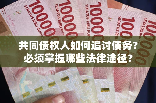 济南共同债权人如何追讨债务？必须掌握哪些法律途径？