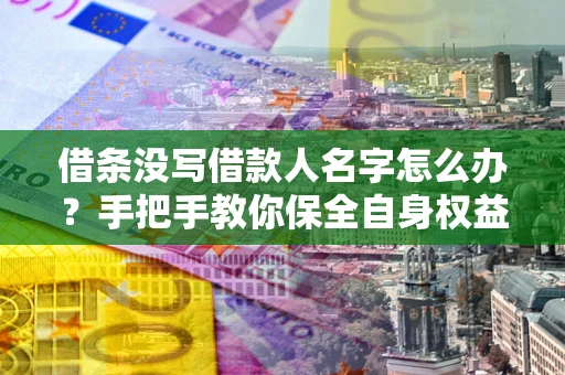 济南借条没写借款人名字怎么办？手把手教你保全自身权益