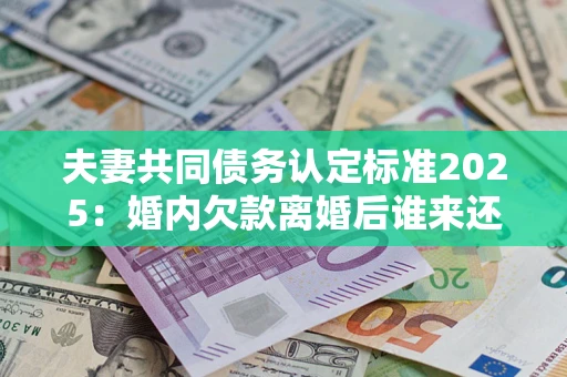 济南夫妻共同债务认定标准2025:婚内欠款离婚后谁来还? 济南夫妻共同债务认定标准2025:婚内欠款离婚后谁来还?