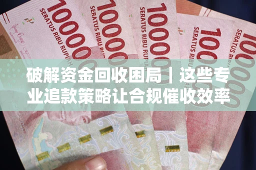 济南破解资金回收困局｜这些专业追款策略让合规催收效率翻倍