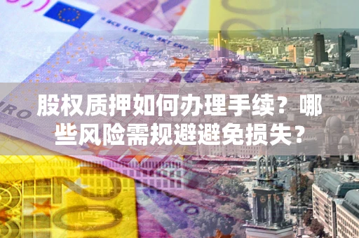 济南股权质押如何办理手续？哪些风险需规避避免损失？