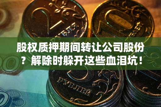 济南股权质押期间转让公司股份？解除时躲开这些血泪坑！