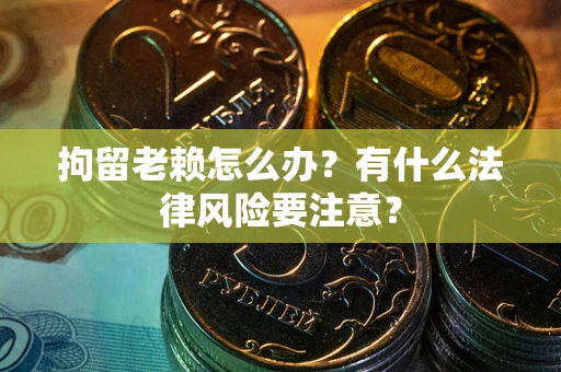 济南拘留老赖怎么办？有什么法律风险要注意？