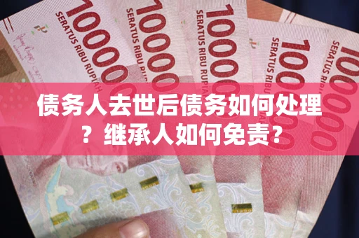 济南债务人去世后债务如何处理？继承人如何免责？