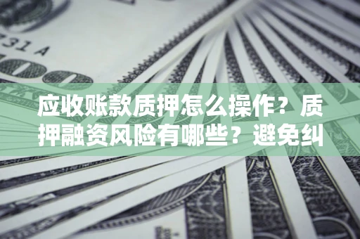 济南应收账款质押怎么操作？质押融资风险有哪些？避免纠纷高效融资技巧