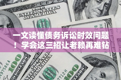 济南一文读懂债务诉讼时效问题！学会这三招让老赖再难钻空子