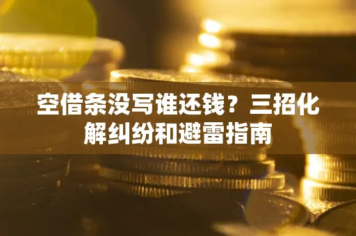 济南空借条没写谁还钱？三招化解纠纷和避雷指南