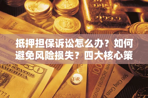 济南抵押担保诉讼怎么办？如何避免风险损失？四大核心策略全解读