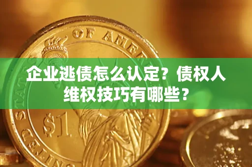 济南企业逃债怎么认定？债权人维权技巧有哪些？