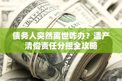 济南债务人突然离世咋办？遗产清偿责任分担全攻略