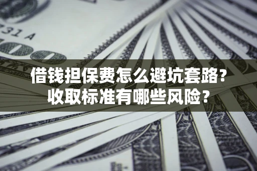 济南借钱担保费怎么避坑套路?收取标准有哪些风险? 济南借钱担保费怎么避坑套路?收取标准有哪些风险?