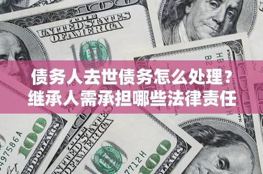 济南债务人去世债务怎么处理？继承人需承担哪些法律责任？