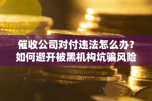 济南催收公司对付违法怎么办？如何避开被黑机构坑骗风险