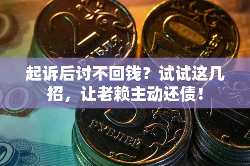 济南起诉后讨不回钱？试试这几招，让老赖主动还债！