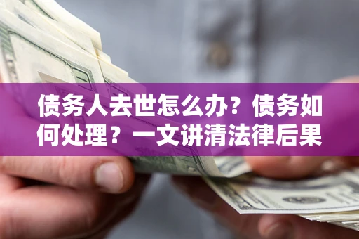 济南债务人去世怎么办？债务如何处理？一文讲清法律后果