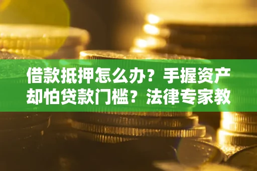 济南借款抵押怎么办？手握资产却怕贷款门槛？法律专家教你办抵押不踩坑