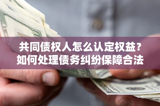 济南共同债权人怎么认定权益？如何处理债务纠纷保障合法权益？