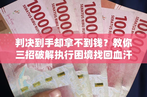 济南判决到手却拿不到钱？教你三招破解执行困境找回血汗钱