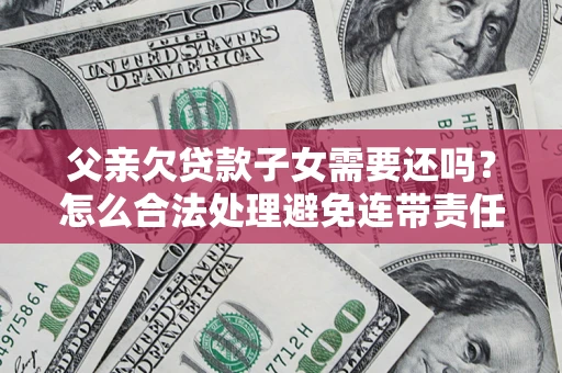 济南父亲欠贷款子女需要还吗？怎么合法处理避免连带责任？