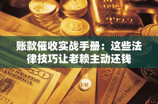 济南账款催收实战手册：这些法律技巧让老赖主动还钱