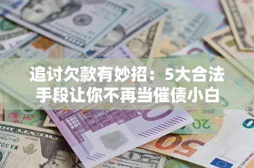 济南追讨欠款有妙招：5大合法手段让你不再当催债小白