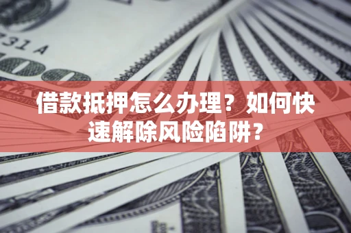 济南借款抵押怎么办理？如何快速解除风险陷阱？