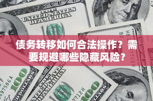 济南债务转移如何合法操作？需要规避哪些隐藏风险？