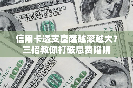 济南信用卡透支窟窿越滚越大？三招教你打破息费陷阱