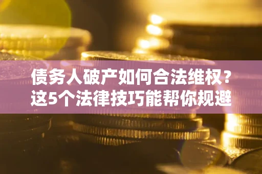济南债务人破产如何合法维权？这5个法律技巧能帮你规避风险