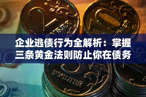济南企业逃债行为全解析：掌握三条黄金法则防止你在债务乱局中“踩雷”