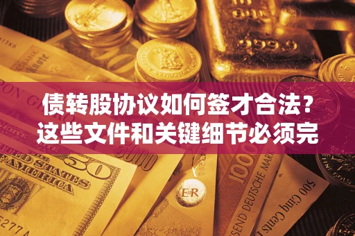 济南债转股协议如何签才合法？这些文件和关键细节必须完整