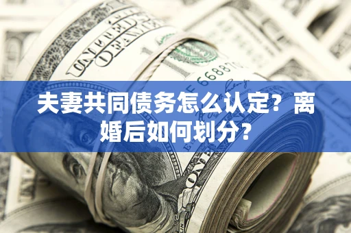 济南夫妻共同债务怎么认定？离婚后如何划分？