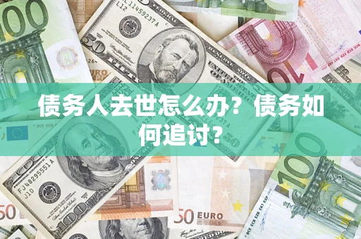 济南债务人去世怎么办？债务如何追讨？