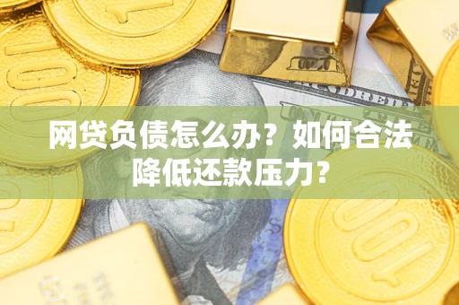 济南网贷负债怎么办？如何合法降低还款压力？