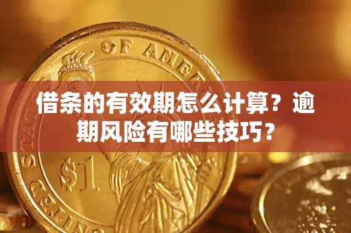 济南借条的有效期怎么计算？逾期风险有哪些技巧？