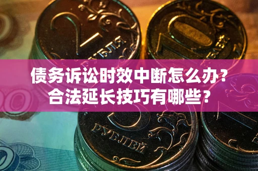 济南债务诉讼时效中断怎么办？合法延长技巧有哪些？