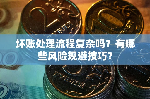 济南坏账处理流程复杂吗？有哪些风险规避技巧？