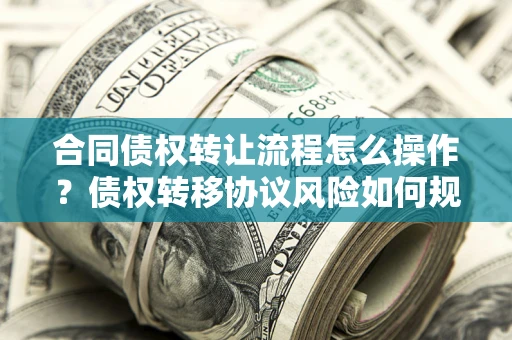 济南合同债权转让流程怎么操作？债权转移协议风险如何规避？