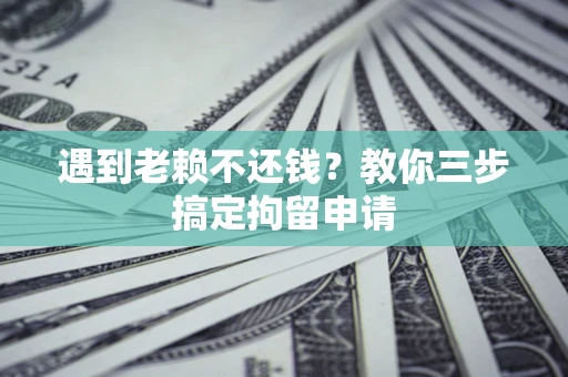 济南遇到老赖不还钱？教你三步搞定拘留申请