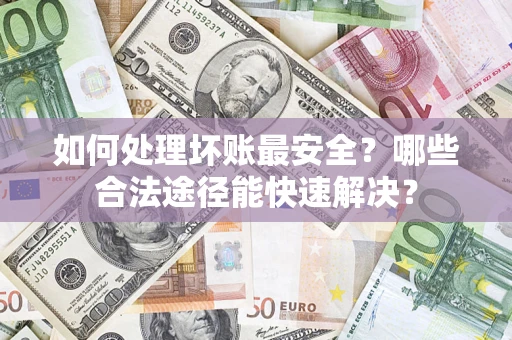济南如何处理坏账最安全？哪些合法途径能快速解决？