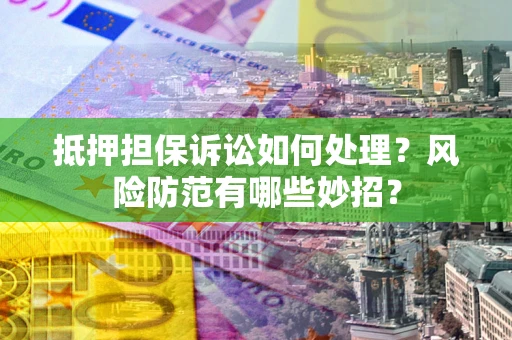 济南抵押担保诉讼如何处理？风险防范有哪些妙招？