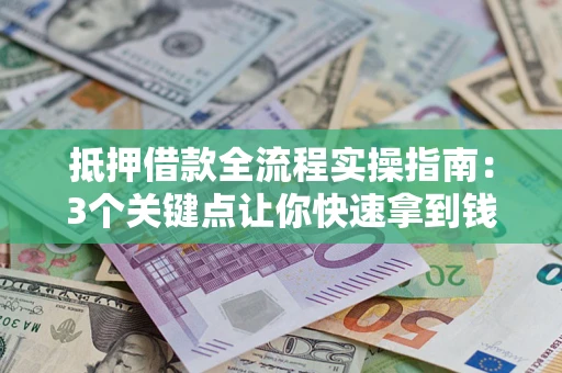 济南抵押借款全流程实操指南：3个关键点让你快速拿到钱