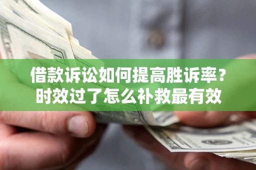 济南借款诉讼如何提高胜诉率？时效过了怎么补救最有效