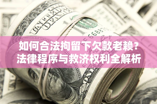 济南如何合法拘留下欠款老赖？法律程序与救济权利全解析